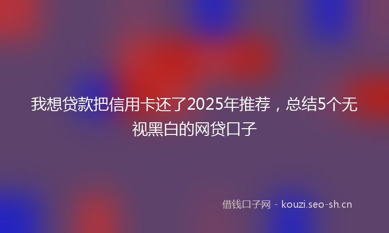 我想贷款把信用卡还了2025年推荐，总结5个无视黑白的网贷口子