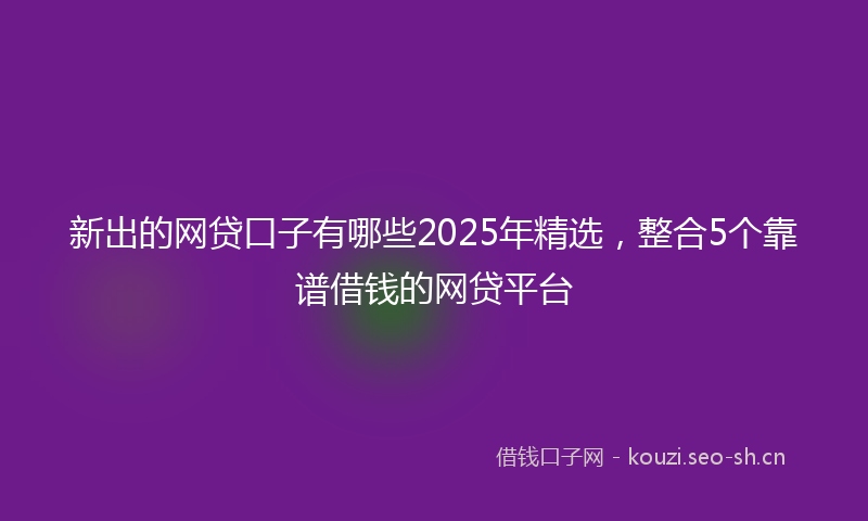新出的网贷口子有哪些2025年精选，整合5个靠谱借钱的网贷平台