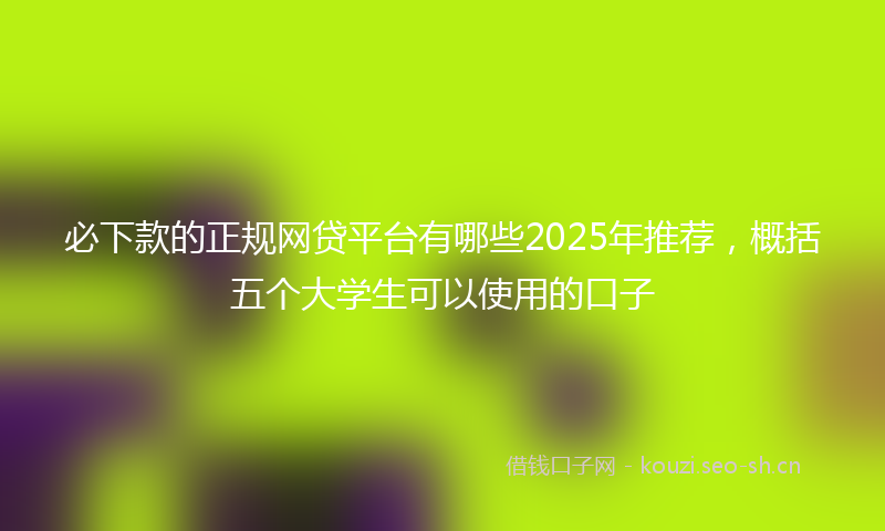 必下款的正规网贷平台有哪些2025年推荐，概括五个大学生可以使用的口子