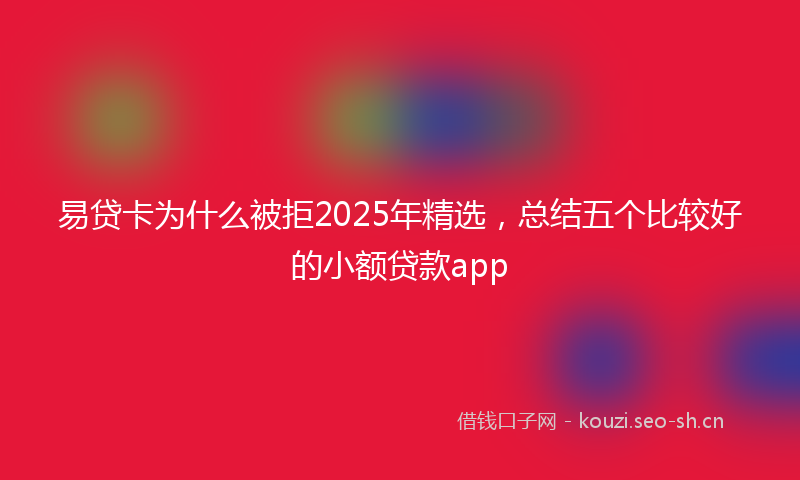 易贷卡为什么被拒2025年精选，总结五个比较好的小额贷款app