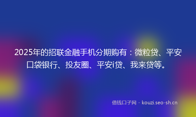 2025年的招联金融手机分期购有：微粒贷、平安口袋银行、投友圈、平安i贷、我来贷等。