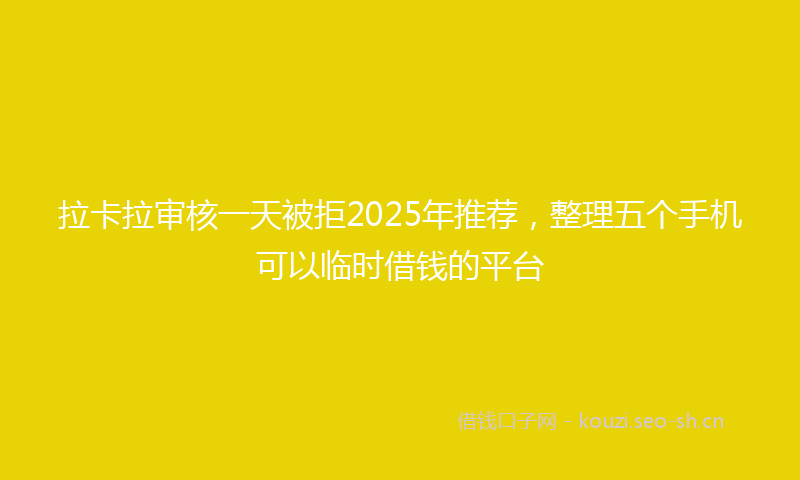 拉卡拉审核一天被拒2025年推荐，整理五个手机可以临时借钱的平台