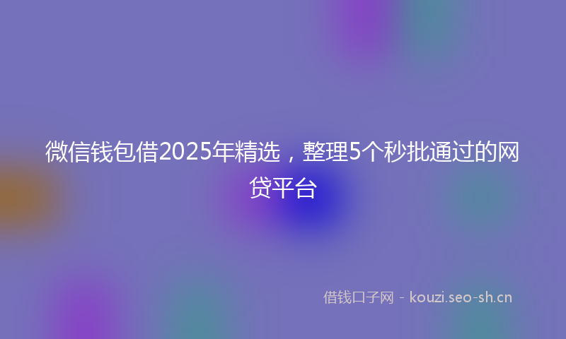 微信钱包借2025年精选,整理5个秒批通过的网贷平台