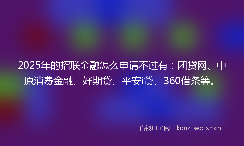 2025年的招联金融怎么申请不过有：团贷网、中原消费金融、好期贷、平安i贷、360借条等。