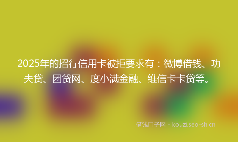 2025年的招行信用卡被拒要求有：微博借钱、功夫贷、团贷网、度小满金融、维信卡卡贷等。