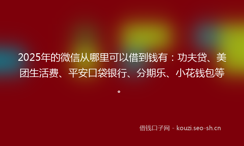 2025年的微信从哪里可以借到钱有：功夫贷、美团生活费、平安口袋银行、分期乐、小花钱包等。