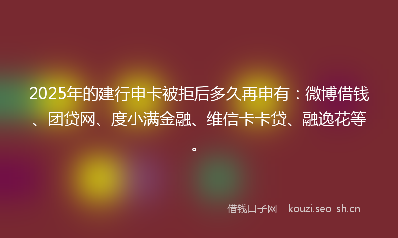 2025年的建行申卡被拒后多久再申有：微博借钱、团贷网、度小满金融、维信卡卡贷、融逸花等。