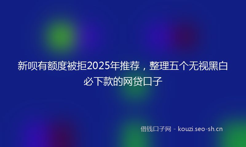 新呗有额度被拒2025年推荐，整理五个无视黑白必下款的网贷口子