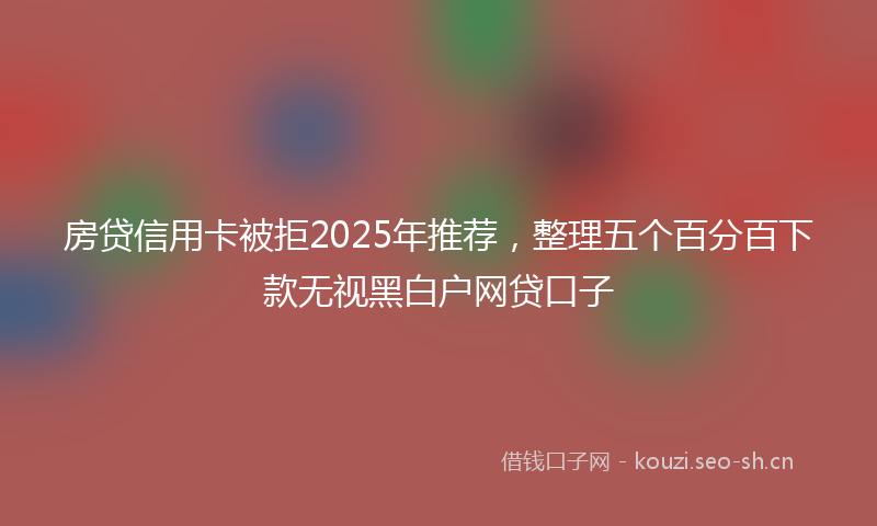 房贷信用卡被拒2025年推荐，整理五个百分百下款无视黑白户网贷口子