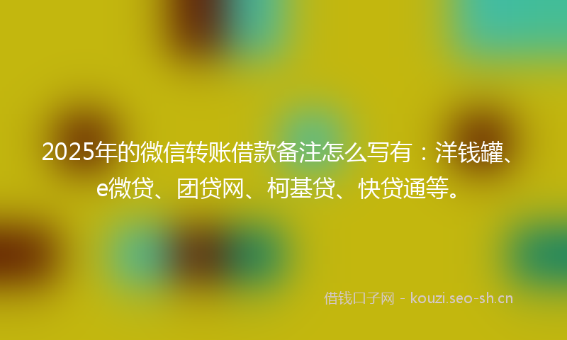 2025年的微信转账借款备注怎么写有：洋钱罐、e微贷、团贷网、柯基贷、快贷通等。