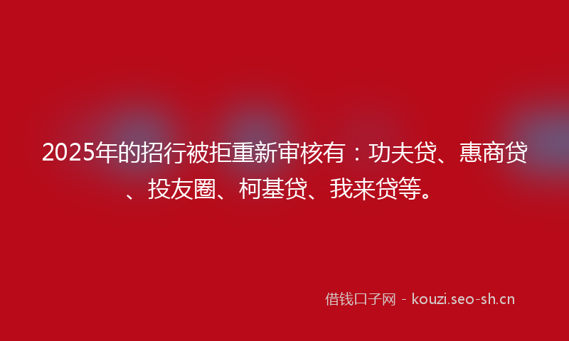 2025年的招行被拒重新审核有：功夫贷、惠商贷、投友圈、柯基贷、我来贷等。