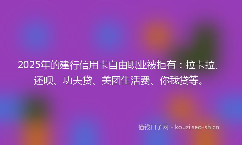 2025年的建行信用卡自由职业被拒有：拉卡拉、还呗、功夫贷、美团生活费、你我贷等。