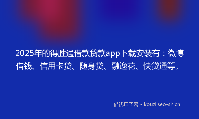 2025年的得胜通借款贷款app下载安装有：微博借钱、信用卡贷、随身贷、融逸花、快贷通等。