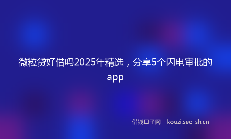 微粒贷好借吗2025年精选，分享5个闪电审批的app