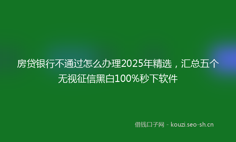 房贷银行不通过怎么办理2025年精选,汇总五个无视征信黑白100%秒下软件