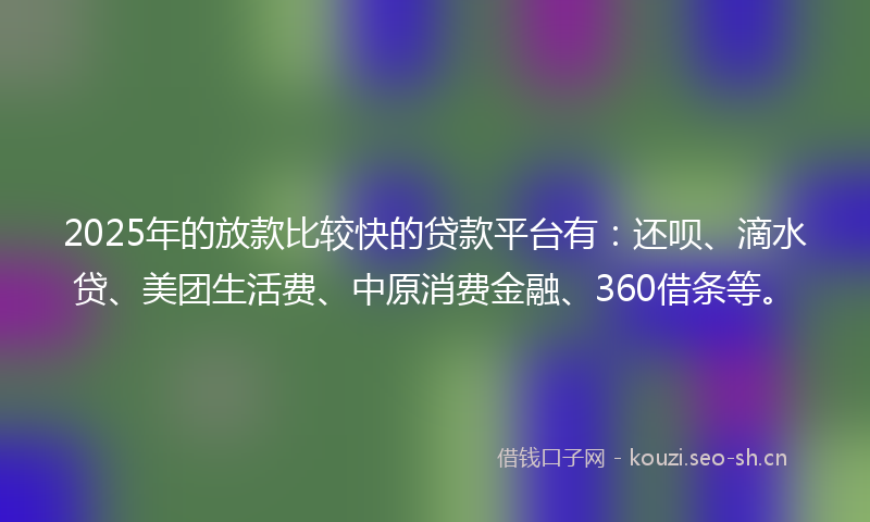 2025年的放款比较快的贷款平台有：还呗、滴水贷、美团生活费、中原消费金融、360借条等。
