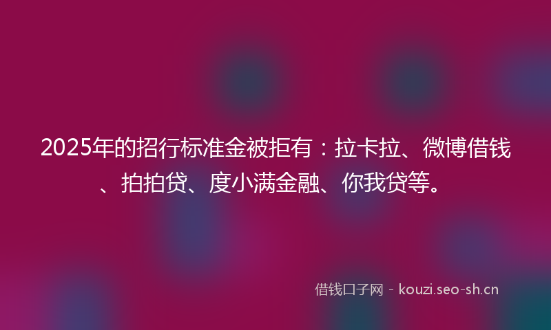 2025年的招行标准金被拒有：拉卡拉、微博借钱、拍拍贷、度小满金融、你我贷等。
