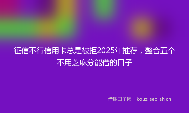 征信不行信用卡总是被拒2025年推荐，整合五个不用芝麻分能借的口子