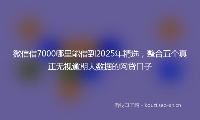 微信借7000哪里能借到2025年精选，整合五个真正无视逾期大数据的网贷口子