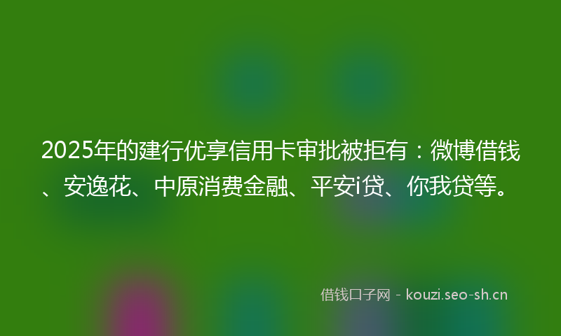 2025年的建行优享信用卡审批被拒有：微博借钱、安逸花、中原消费金融、平安i贷、你我贷等。