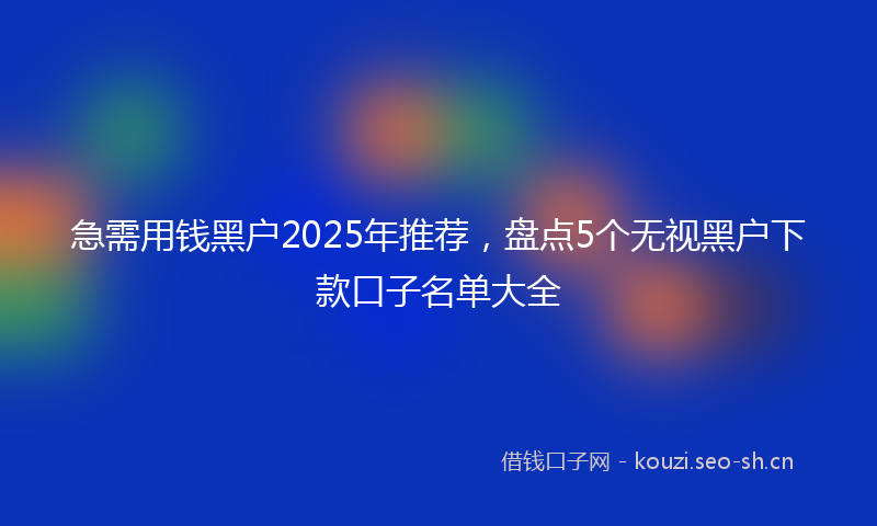 急需用钱黑户2025年推荐，盘点5个无视黑户下款口子名单大全