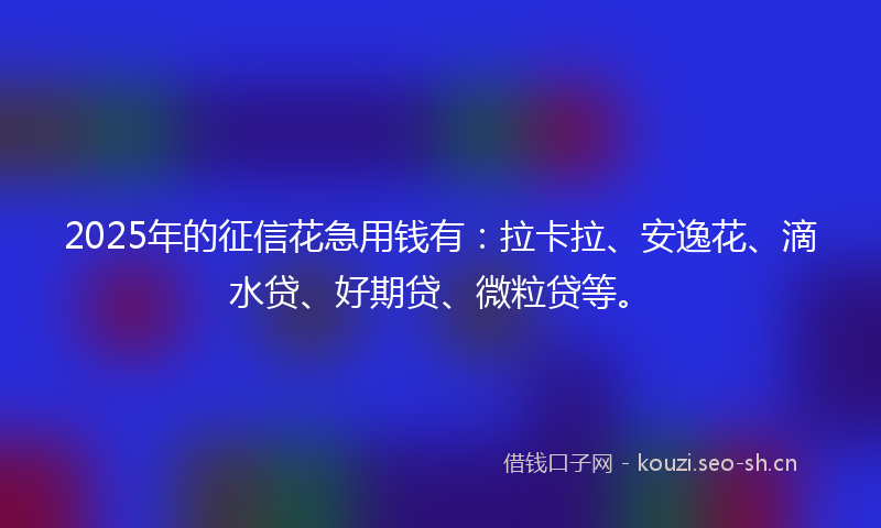 2025年的征信花急用钱有：拉卡拉、安逸花、滴水贷、好期贷、微粒贷等。