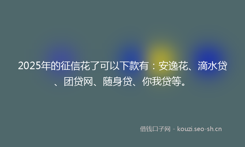 2025年的征信花了可以下款有：安逸花、滴水贷、团贷网、随身贷、你我贷等。