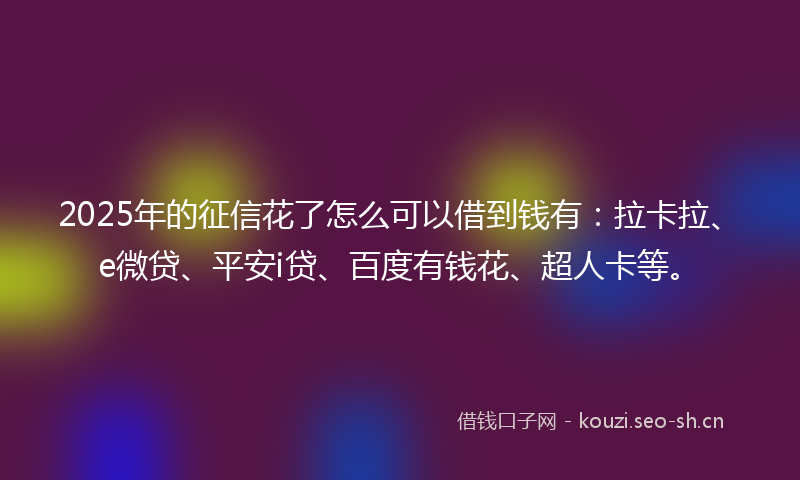 2025年的征信花了怎么可以借到钱有：拉卡拉、e微贷、平安i贷、百度有钱花、超人卡等。