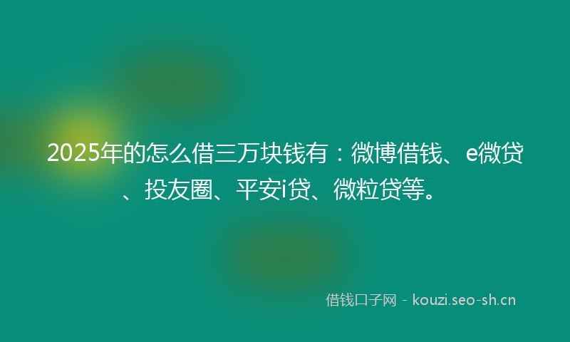 2025年的怎么借三万块钱有：微博借钱、e微贷、投友圈、平安i贷、微粒贷等。