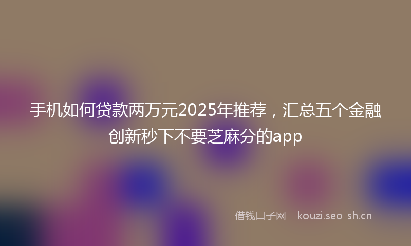 手机如何贷款两万元2025年推荐,汇总五个金融创新秒下不要芝麻分的app