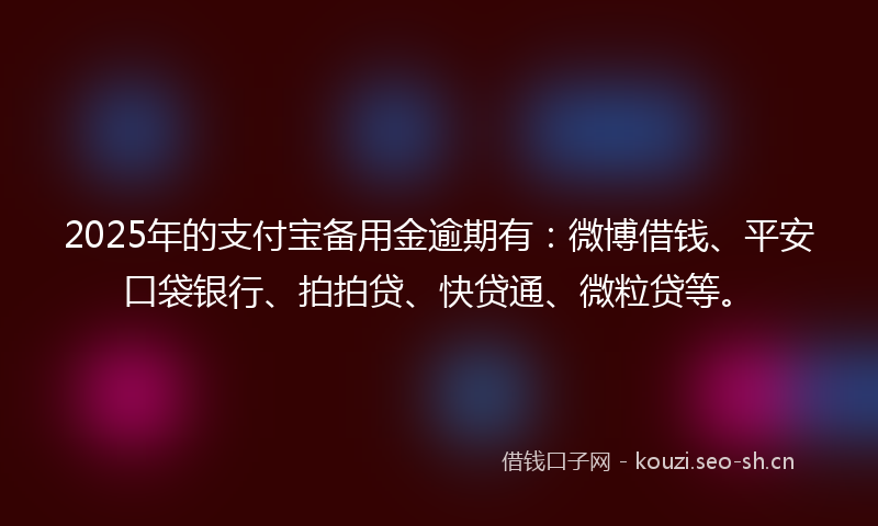 2025年的支付宝备用金逾期有：微博借钱、平安口袋银行、拍拍贷、快贷通、微粒贷等。
