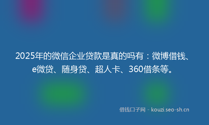 2025年的微信企业贷款是真的吗有：微博借钱、e微贷、随身贷、超人卡、360借条等。
