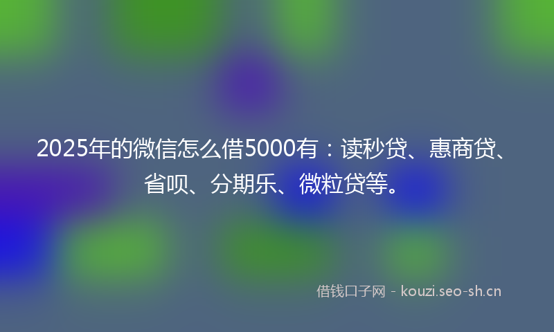 2025年的微信怎么借5000有：读秒贷、惠商贷、省呗、分期乐、微粒贷等。
