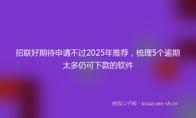 招联好期待申请不过2025年推荐，梳理5个逾期太多仍可下款的软件