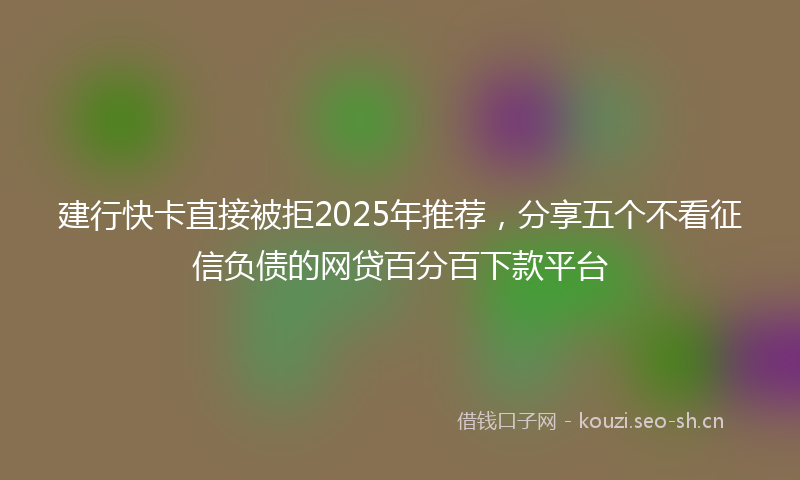 建行快卡直接被拒2025年推荐，分享五个不看征信负债的网贷百分百下款平台