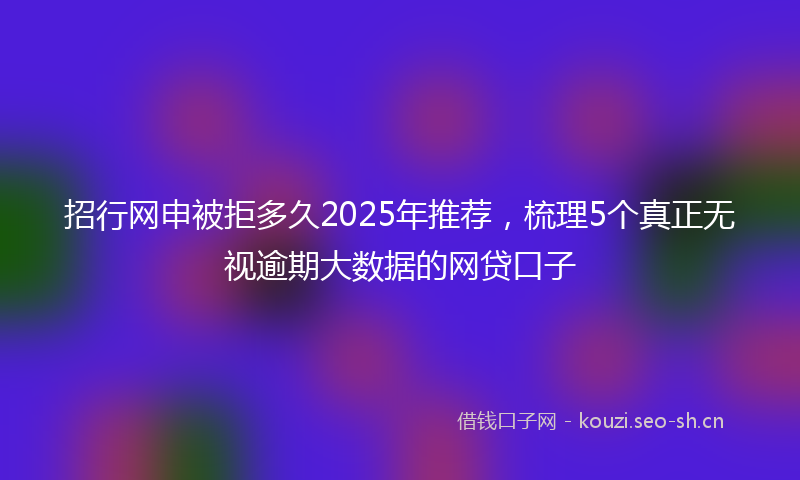 招行网申被拒多久2025年推荐，梳理5个真正无视逾期大数据的网贷口子