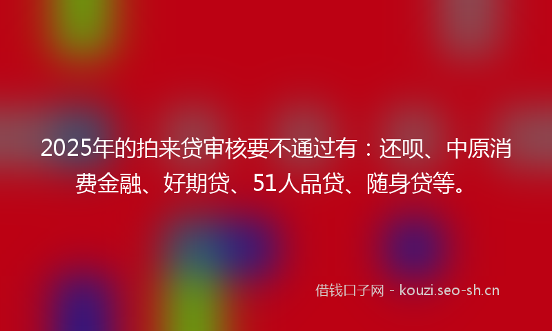 2025年的拍来贷审核要不通过有：还呗、中原消费金融、好期贷、51人品贷、随身贷等。