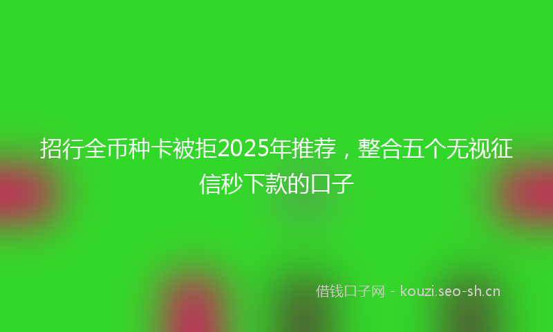 招行全币种卡被拒2025年推荐，整合五个无视征信秒下款的口子