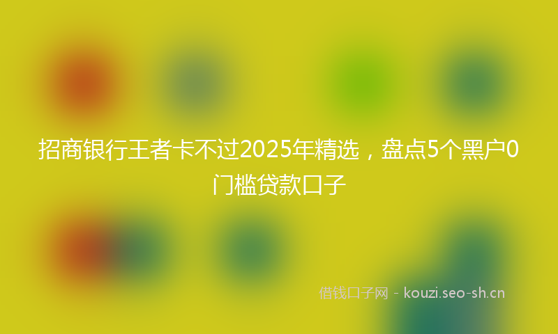 招商银行王者卡不过2025年精选，盘点5个黑户0门槛贷款口子