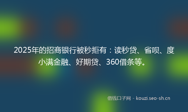 2025年的招商银行被秒拒有：读秒贷、省呗、度小满金融、好期贷、360借条等。