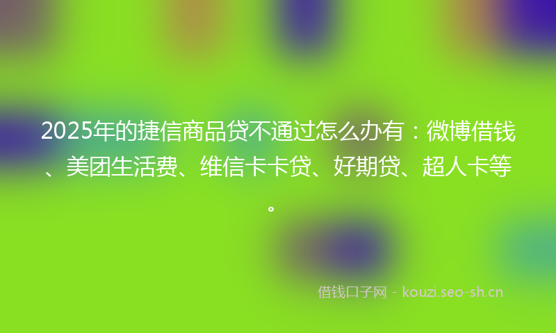 2025年的捷信商品贷不通过怎么办有：微博借钱、美团生活费、维信卡卡贷、好期贷、超人卡等。