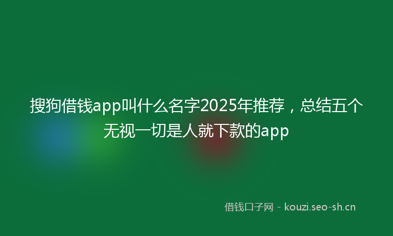 搜狗借钱app叫什么名字2025年推荐，总结五个无视一切是人就下款的app