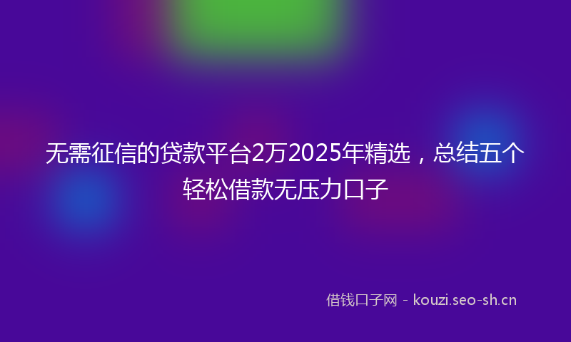 无需征信的贷款平台2万2025年精选，总结五个轻松借款无压力口子