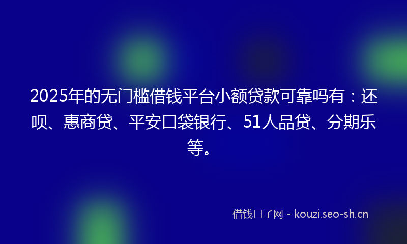 2025年的无门槛借钱平台小额贷款可靠吗有：还呗、惠商贷、平安口袋银行、51人品贷、分期乐等。
