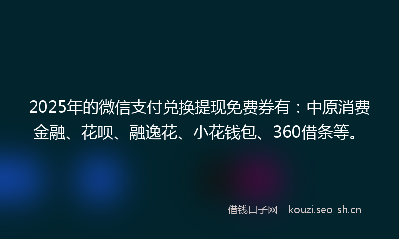 2025年的微信支付兑换提现免费券有：中原消费金融、花呗、融逸花、小花钱包、360借条等。