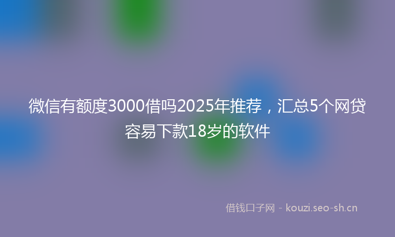 微信有额度3000借吗2025年推荐，汇总5个网贷容易下款18岁的软件