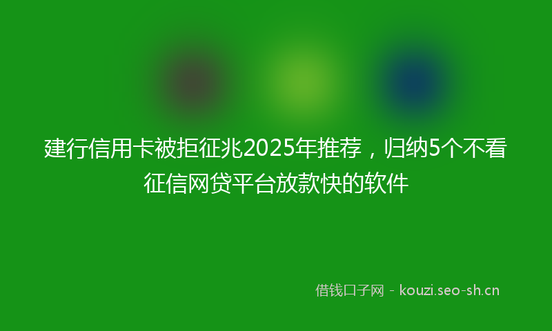建行信用卡被拒征兆2025年推荐，归纳5个不看征信网贷平台放款快的软件