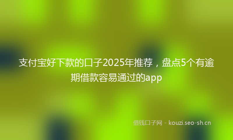 支付宝好下款的口子2025年推荐，盘点5个有逾期借款容易通过的app