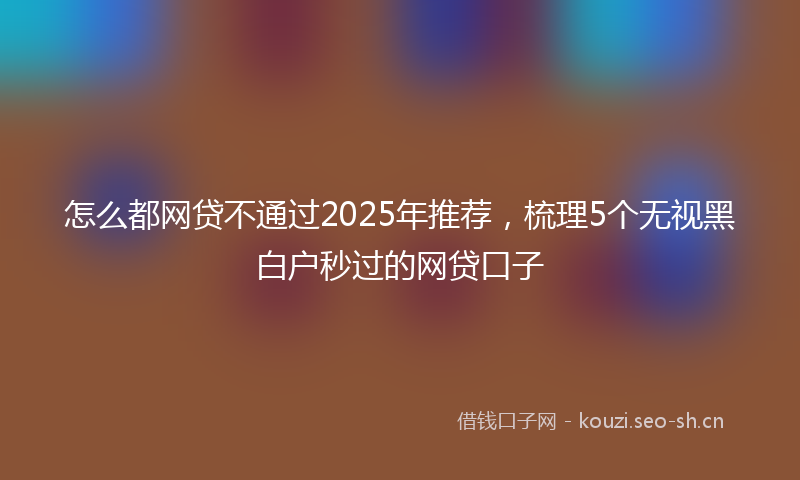 怎么都网贷不通过2025年推荐，梳理5个无视黑白户秒过的网贷口子