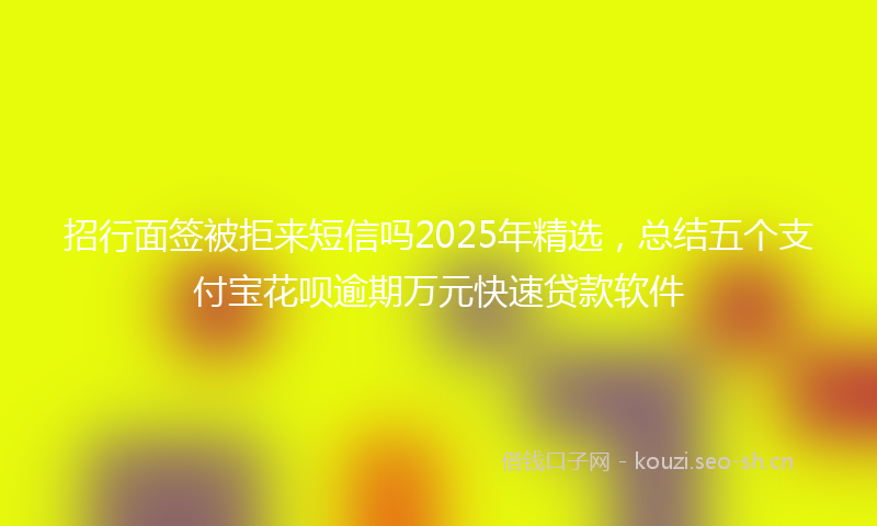 招行面签被拒来短信吗2025年精选，总结五个支付宝花呗逾期万元快速贷款软件